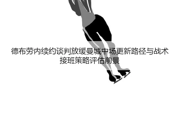 德布劳内续约谈判放缓曼城中场更新路径与战术接班策略评估前景
