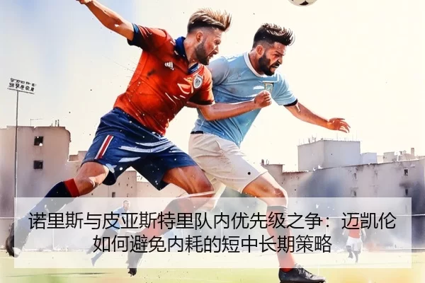 诺里斯与皮亚斯特里队内优先级之争：迈凯伦如何避免内耗的短中长期策略