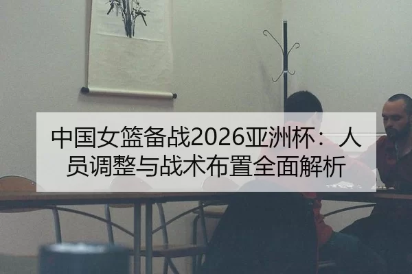 中国女篮备战2026亚洲杯：人员调整与战术布置全面解析