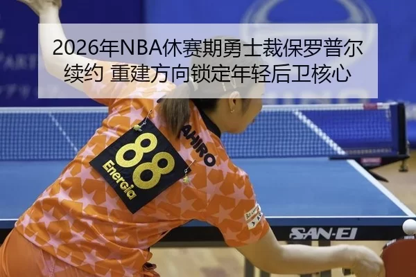 2026年NBA休赛期勇士裁保罗普尔续约 重建方向锁定年轻后卫核心