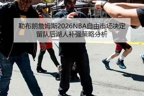 勒布朗詹姆斯2026NBA自由市场决定留队后湖人补强策略分析